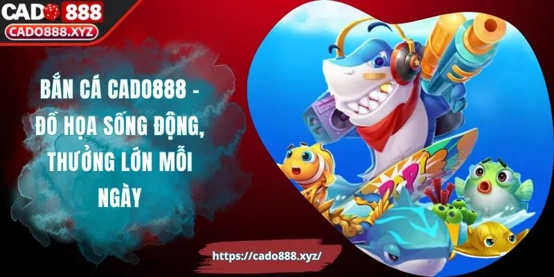 Bắn Cá Cado888 - Đồ Họa Sống Động, Thưởng Lớn Mỗi Ngày