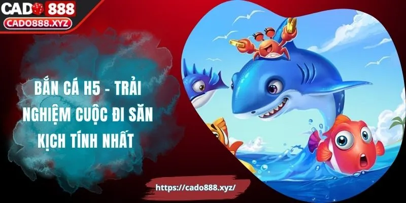 Bắn Cá H5 - Trải Nghiệm Cuộc Đi Săn Kịch Tính Nhất
