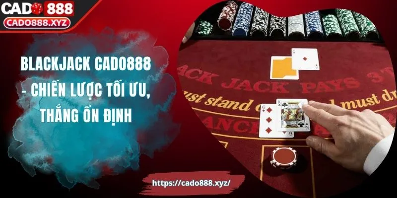 Blackjack Cado888 - Chiến Lược Tối Ưu, Thắng Ổn Định