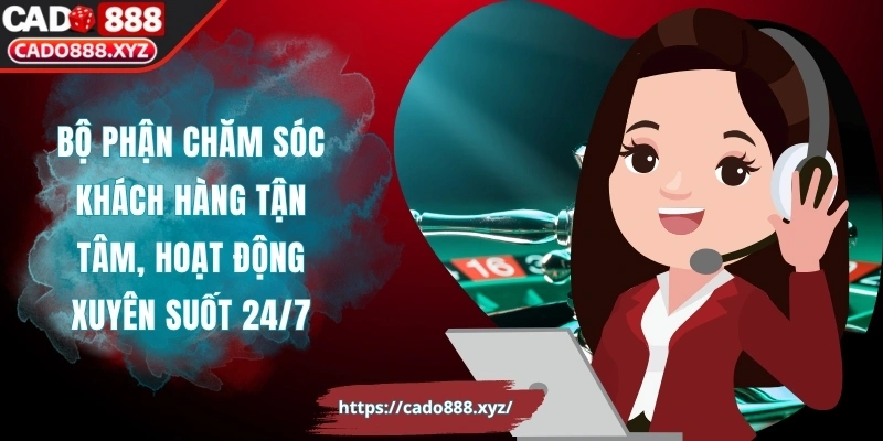 Bộ phận chăm sóc khách hàng tận tâm, hoạt động xuyên suốt 24/7