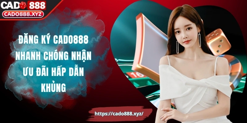 Đăng Ký Cado888 Nhanh Chóng Nhận Ưu Đãi Hấp Dẫn Khủng