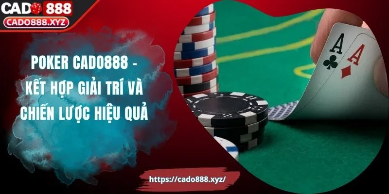 Poker Cado888 - Kết Hợp Giải Trí Và Chiến Lược Hiệu Quả